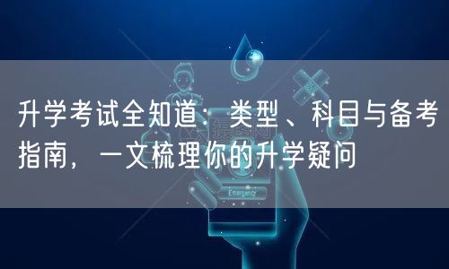 升学考试全知道:类型、科目与备考指南,一文梳理你的升学疑问 升学考试全知道:类型、科目与备考指南,一文梳理你的升学疑问