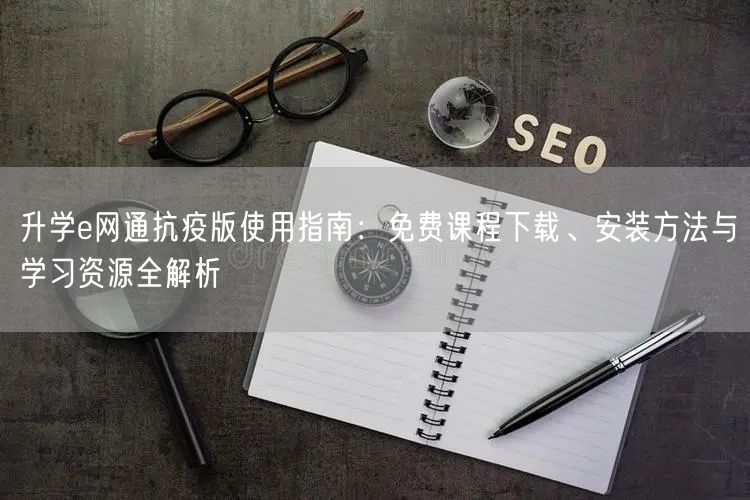 升学e网通抗疫版使用指南:免费课程下载、安装方法与学习资源全解析 升学e网通抗疫版使用指南:免费课程下载、安装方法与学习资源全解析