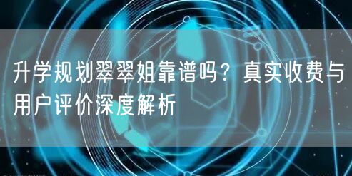 升学规划翠翠姐靠谱吗？真实收费与用户评价深度解析