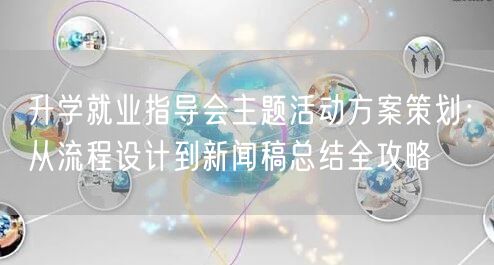 升学就业指导会主题活动方案策划:从流程设计到新闻稿总结全攻略 升学就业指导会主题活动方案策划:从流程设计到新闻稿总结全攻略