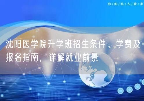 沈阳医学院升学班招生条件、学费及报名指南,详解就业前景 沈阳医学院升学班招生条件、学费及报名指南,详解就业前景