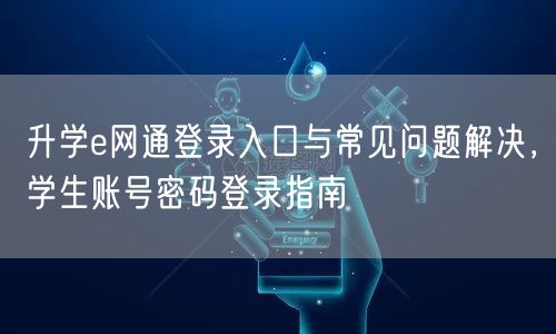 升学e网通登录入口与常见问题解决,学生账号密码登录指南 升学e网通登录入口与常见问题解决,学生账号密码登录指南
