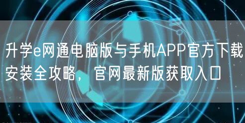 升学e网通电脑版与手机APP官方下载安装全攻略,官网最新版获取入口 升学e网通电脑版与手机APP官方下载安装全攻略,官网最新版获取入口