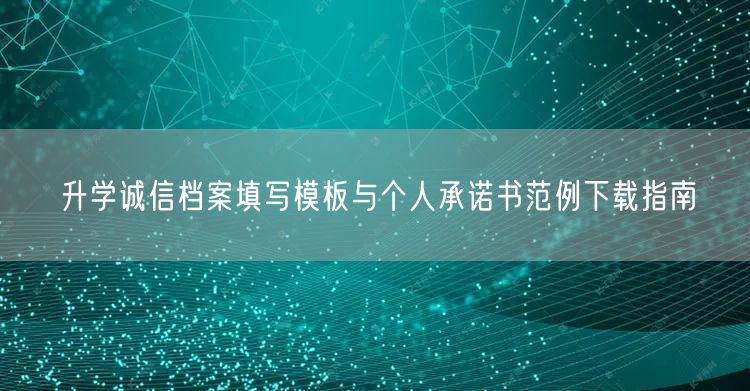 升学诚信档案填写模板与个人承诺书范例下载指南 升学诚信档案填写模板与个人承诺书范例下载指南