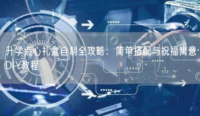 升学点心礼盒自制全攻略：简单搭配与祝福寓意DIY教程