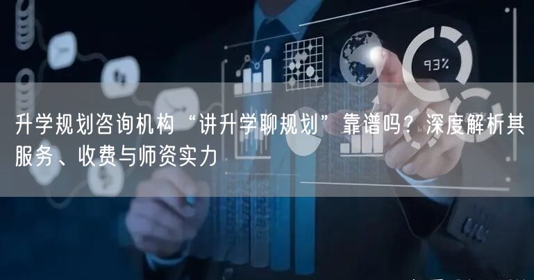 升学规划咨询机构“讲升学聊规划”靠谱吗？深度解析其服务、收费与师资实力