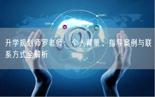 升学规划师罗老师:个人背景、指导案例与联系方式全解析 升学规划师罗老师:个人背景、指导案例与联系方式全解析