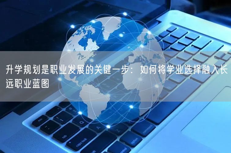 升学规划是职业发展的关键一步:如何将学业选择融入长远职业蓝图 升学规划是职业发展的关键一步:如何将学业选择融入长远职业蓝图