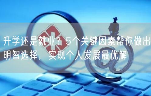 升学还是就业?5个关键因素帮你做出明智选择,实现个人发展最优解 升学还是就业?5个关键因素帮你做出明智选择,实现个人发展最优解