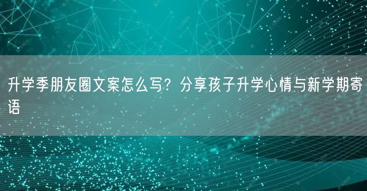 升学季朋友圈文案怎么写？分享孩子升学心情与新学期寄语