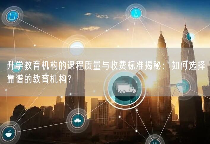 升学教育机构的课程质量与收费标准揭秘:如何选择靠谱的教育机构? 升学教育机构的课程质量与收费标准揭秘:如何选择靠谱的教育机构?