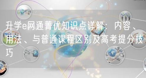升学e网通菁优知识点详解:内容、用法、与普通课程区别及高考提分技巧 升学e网通菁优知识点详解:内容、用法、与普通课程区别及高考提分技巧
