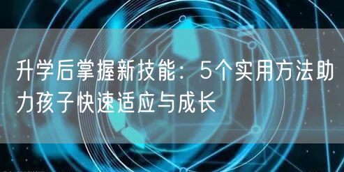 升学后掌握新技能:5个实用方法助力孩子快速适应与成长 升学后掌握新技能:5个实用方法助力孩子快速适应与成长