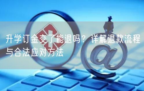 升学订金交了能退吗?详解退款流程与合法应对方法 升学订金交了能退吗?详解退款流程与合法应对方法