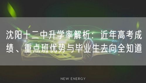 沈阳十二中升学率解析:近年高考成绩、重点班优势与毕业生去向全知道 沈阳十二中升学率解析:近年高考成绩、重点班优势与毕业生去向全知道
