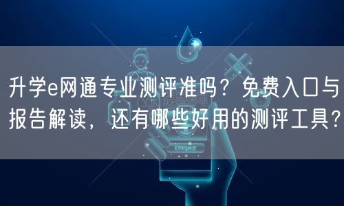 升学e网通专业测评准吗?免费入口与报告解读,还有哪些好用的测评工具? 升学e网通专业测评准吗?免费入口与报告解读,还有哪些好用的测评工具?