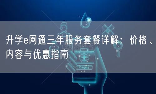 升学e网通三年服务套餐详解:价格、内容与优惠指南 升学e网通三年服务套餐详解:价格、内容与优惠指南