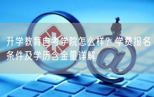 升学教育自考学院怎么样?学费报名条件及学历含金量详解 升学教育自考学院怎么样?学费报名条件及学历含金量详解