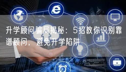 升学顾问骗局揭秘:5招教你识别靠谱顾问,避免升学陷阱 升学顾问骗局揭秘:5招教你识别靠谱顾问,避免升学陷阱