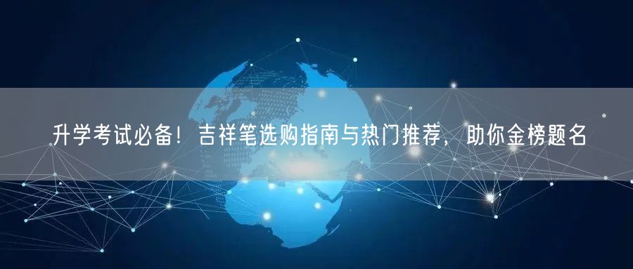 升学考试必备!吉祥笔选购指南与热门推荐,助你金榜题名 升学考试必备!吉祥笔选购指南与热门推荐,助你金榜题名