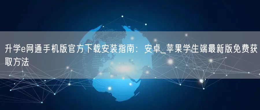 升学e网通手机版官方下载安装指南:安卓_苹果学生端最新版免费获取方法 升学e网通手机版官方下载安装指南:安卓_苹果学生端最新版免费获取方法