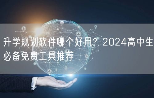 升学规划软件哪个好用?2024高中生必备免费工具推荐 升学规划软件哪个好用?2024高中生必备免费工具推荐