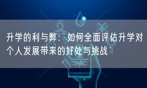 升学的利与弊：如何全面评估升学对个人发展带来的好处与挑战