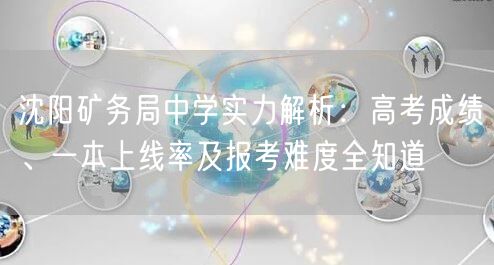 沈阳矿务局中学实力解析:高考成绩、一本上线率及报考难度全知道 沈阳矿务局中学实力解析:高考成绩、一本上线率及报考难度全知道