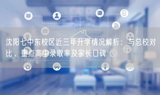 沈阳七中东校区近三年升学情况解析:与总校对比、重点高中录取率及家长口碑 沈阳七中东校区近三年升学情况解析:与总校对比、重点高中录取率及家长口碑