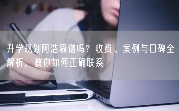 升学规划阿浩靠谱吗?收费、案例与口碑全解析,教你如何正确联系 升学规划阿浩靠谱吗?收费、案例与口碑全解析,教你如何正确联系