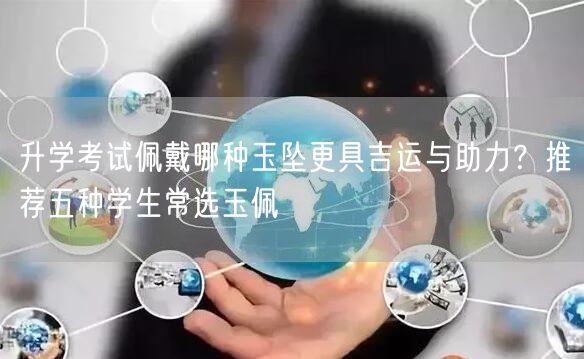 升学考试佩戴哪种玉坠更具吉运与助力?推荐五种学生常选玉佩 升学考试佩戴哪种玉坠更具吉运与助力?推荐五种学生常选玉佩