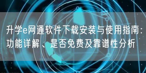 升学e网通软件下载安装与使用指南:功能详解、是否免费及靠谱性分析 升学e网通软件下载安装与使用指南:功能详解、是否免费及靠谱性分析