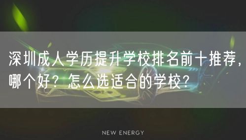 深圳成人学历提升学校排名前十推荐,哪个好?怎么选适合的学校? 深圳成人学历提升学校排名前十推荐,哪个好?怎么选适合的学校?