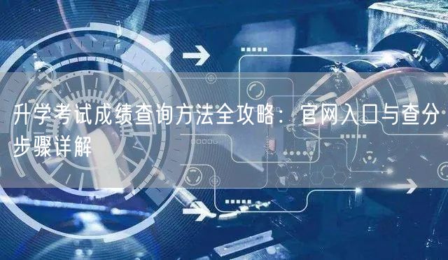 升学考试成绩查询方法全攻略：官网入口与查分步骤详解
