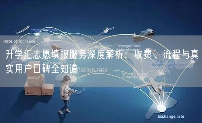 升学汇志愿填报服务深度解析:收费、流程与真实用户口碑全知道 升学汇志愿填报服务深度解析:收费、流程与真实用户口碑全知道