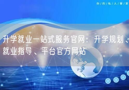 升学就业一站式服务官网:升学规划、就业指导、平台官方网站 升学就业一站式服务官网:升学规划、就业指导、平台官方网站