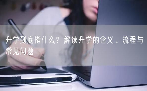 升学到底指什么?解读升学的含义、流程与常见问题 升学到底指什么?解读升学的含义、流程与常见问题