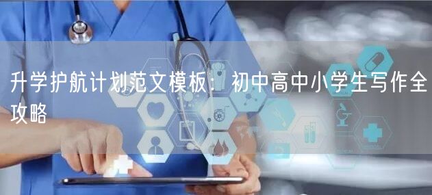 升学护航计划范文模板：初中高中小学生写作全攻略