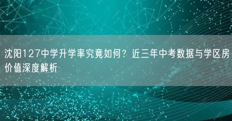 沈阳127中学升学率究竟如何?近三年中考数据与学区房价值深度解析 沈阳127中学升学率究竟如何?近三年中考数据与学区房价值深度解析