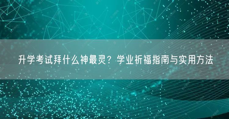 升学考试拜什么神最灵?学业祈福指南与实用方法 升学考试拜什么神最灵?学业祈福指南与实用方法