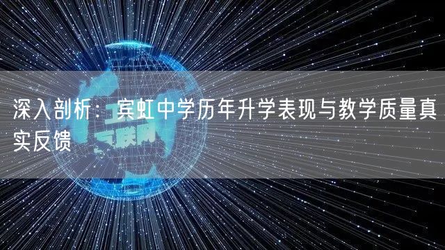 深入剖析:宾虹中学历年升学表现与教学质量真实反馈 深入剖析:宾虹中学历年升学表现与教学质量真实反馈
