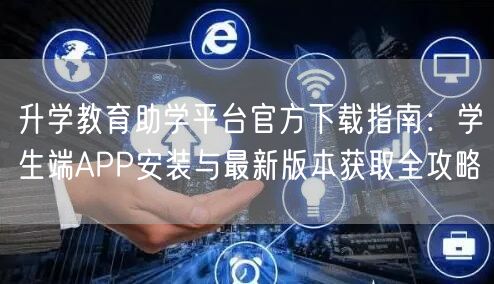 升学教育助学平台官方下载指南:学生端APP安装与最新版本获取全攻略 升学教育助学平台官方下载指南:学生端APP安装与最新版本获取全攻略