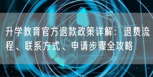 升学教育官方退款政策详解：退费流程、联系方式、申请步骤全攻略