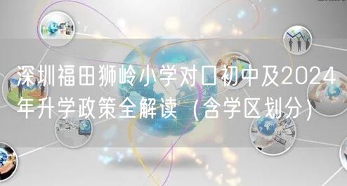 深圳福田狮岭小学对口初中及2024年升学政策全解读(含学区划分) 深圳福田狮岭小学对口初中及2024年升学政策全解读(含学区划分)