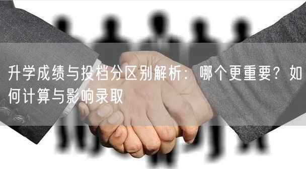 升学成绩与投档分区别解析:哪个更重要?如何计算与影响录取 升学成绩与投档分区别解析:哪个更重要?如何计算与影响录取