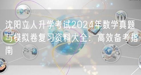 沈阳立人升学考试2024年数学真题与模拟卷复习资料大全:高效备考指南 沈阳立人升学考试2024年数学真题与模拟卷复习资料大全:高效备考指南