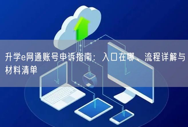 升学e网通账号申诉指南:入口在哪、流程详解与材料清单 升学e网通账号申诉指南:入口在哪、流程详解与材料清单
