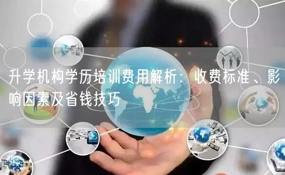 升学机构学历培训费用解析:收费标准、影响因素及省钱技巧 升学机构学历培训费用解析:收费标准、影响因素及省钱技巧