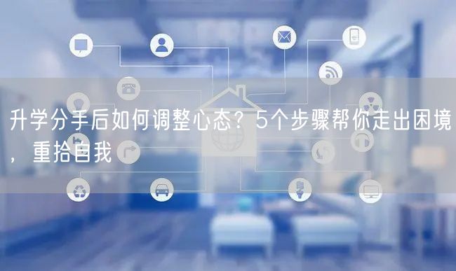 升学分手后如何调整心态？5个步骤帮你走出困境，重拾自我