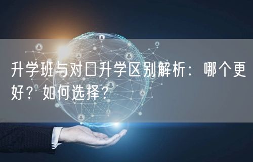 升学班与对口升学区别解析:哪个更好?如何选择? 升学班与对口升学区别解析:哪个更好?如何选择?